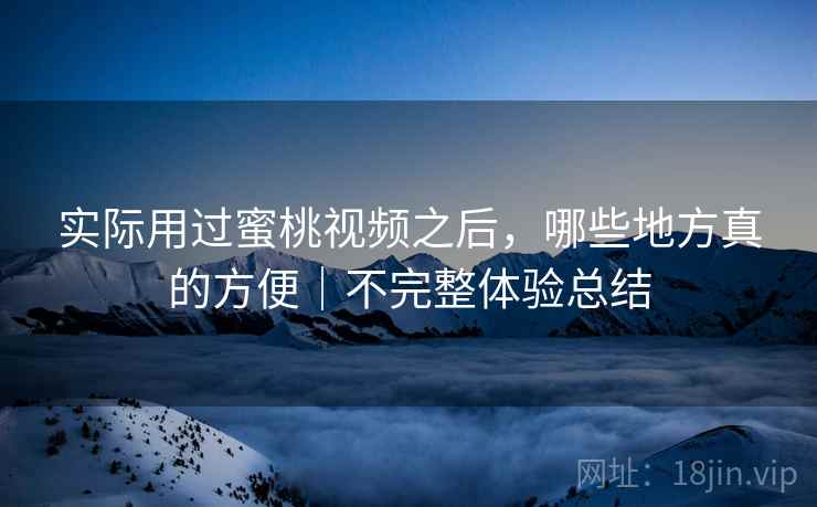 实际用过蜜桃视频之后，哪些地方真的方便｜不完整体验总结