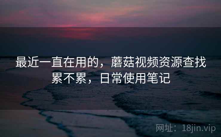 最近一直在用的，蘑菇视频资源查找累不累，日常使用笔记