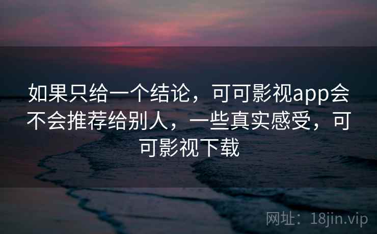 如果只给一个结论，可可影视app会不会推荐给别人，一些真实感受，可可影视下载
