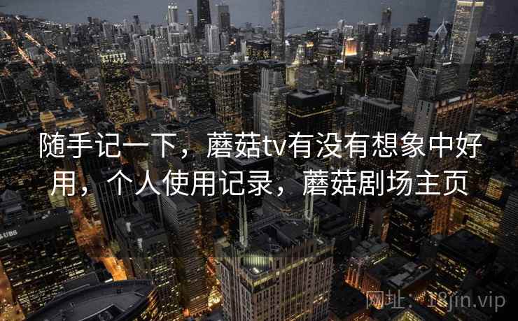 随手记一下，蘑菇tv有没有想象中好用，个人使用记录，蘑菇剧场主页