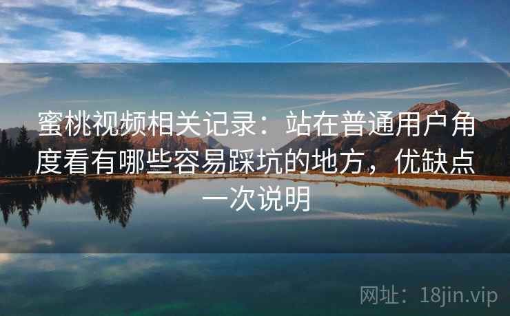蜜桃视频相关记录：站在普通用户角度看有哪些容易踩坑的地方，优缺点一次说明