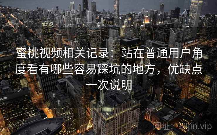 蜜桃视频相关记录：站在普通用户角度看有哪些容易踩坑的地方，优缺点一次说明