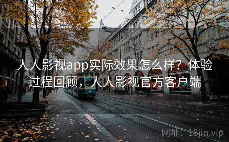 人人影视app实际效果怎么样？体验过程回顾，人人影视官方客户端