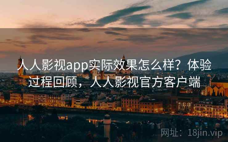 人人影视app实际效果怎么样？体验过程回顾，人人影视官方客户端