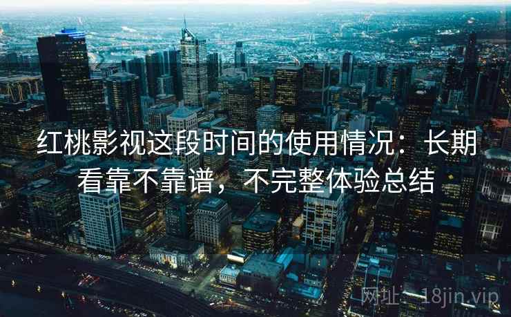 红桃影视这段时间的使用情况：长期看靠不靠谱，不完整体验总结