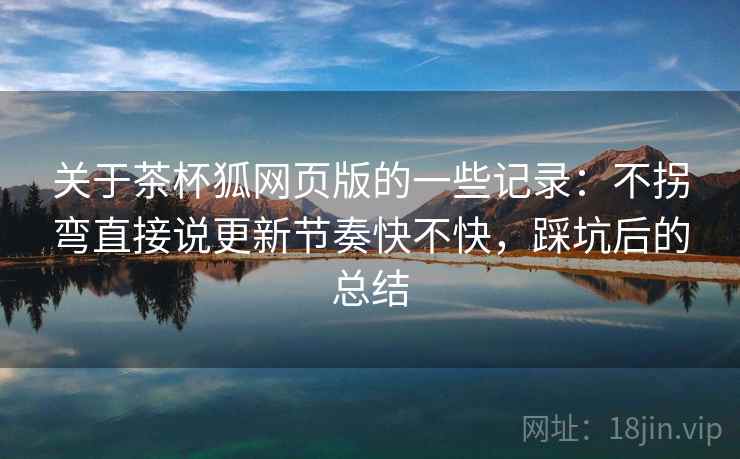 关于茶杯狐网页版的一些记录：不拐弯直接说更新节奏快不快，踩坑后的总结
