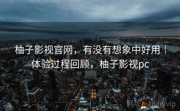 柚子影视官网，有没有想象中好用｜体验过程回顾，柚子影视pc