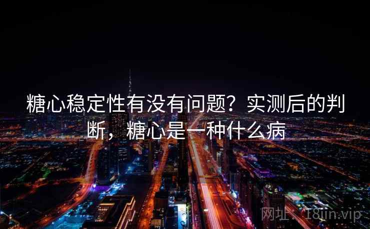 糖心稳定性有没有问题？实测后的判断，糖心是一种什么病