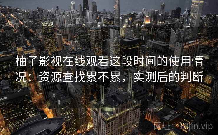 柚子影视在线观看这段时间的使用情况：资源查找累不累，实测后的判断
