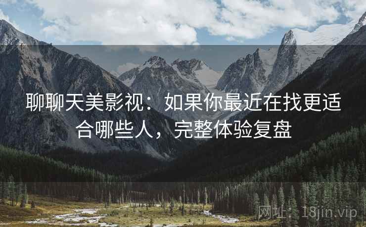 聊聊天美影视：如果你最近在找更适合哪些人，完整体验复盘