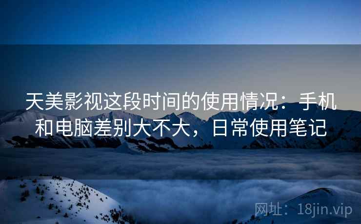 天美影视这段时间的使用情况：手机和电脑差别大不大，日常使用笔记