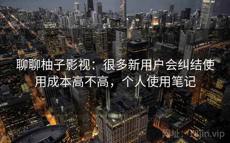 聊聊柚子影视：很多新用户会纠结使用成本高不高，个人使用笔记