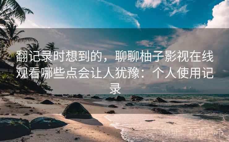 翻记录时想到的，聊聊柚子影视在线观看哪些点会让人犹豫：个人使用记录