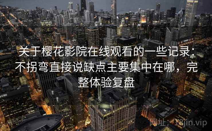 关于樱花影院在线观看的一些记录：不拐弯直接说缺点主要集中在哪，完整体验复盘