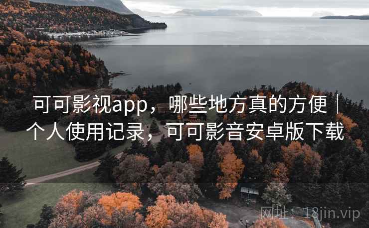可可影视app，哪些地方真的方便｜个人使用记录，可可影音安卓版下载