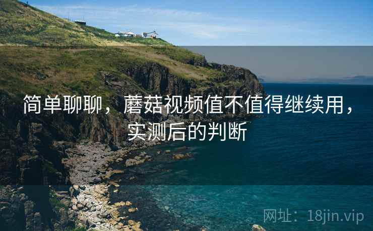 简单聊聊，蘑菇视频值不值得继续用，实测后的判断