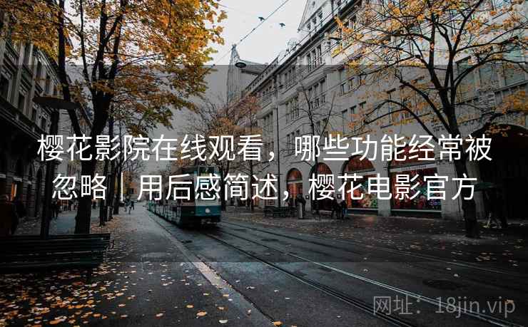 樱花影院在线观看，哪些功能经常被忽略｜用后感简述，樱花电影官方