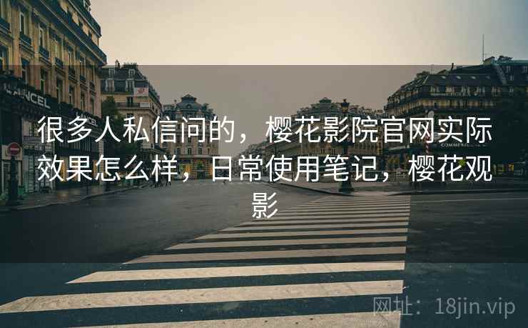 很多人私信问的，樱花影院官网实际效果怎么样，日常使用笔记，樱花观影