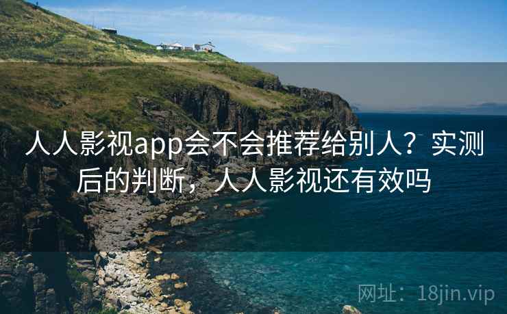 人人影视app会不会推荐给别人？实测后的判断，人人影视还有效吗