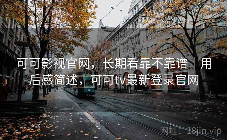 可可影视官网，长期看靠不靠谱｜用后感简述，可可tv最新登录官网