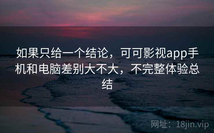 如果只给一个结论，可可影视app手机和电脑差别大不大，不完整体验总结