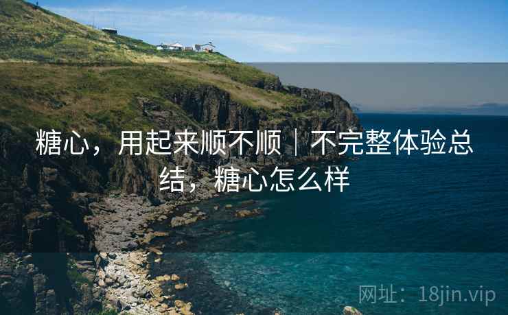 糖心，用起来顺不顺｜不完整体验总结，糖心怎么样
