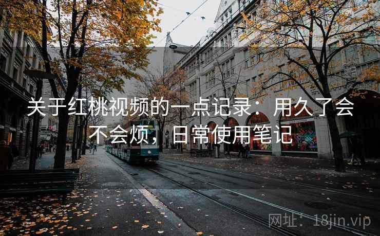 关于红桃视频的一点记录：用久了会不会烦，日常使用笔记