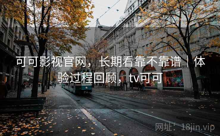 可可影视官网，长期看靠不靠谱｜体验过程回顾，tv可可