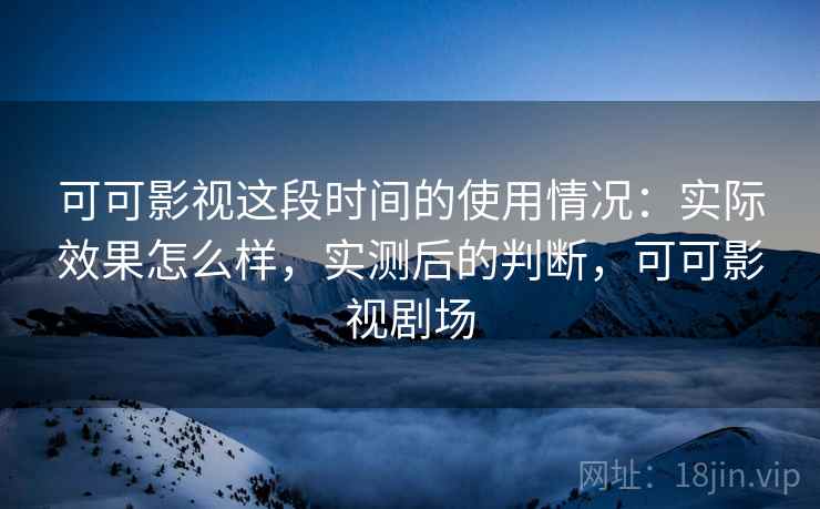 可可影视这段时间的使用情况：实际效果怎么样，实测后的判断，可可影视剧场