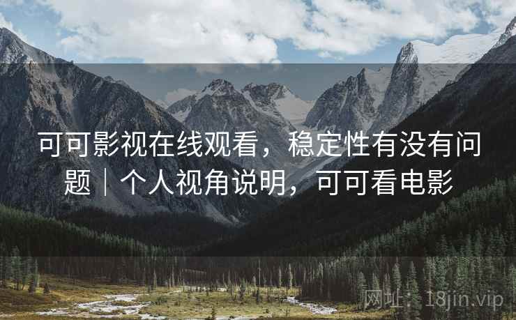 可可影视在线观看，稳定性有没有问题｜个人视角说明，可可看电影