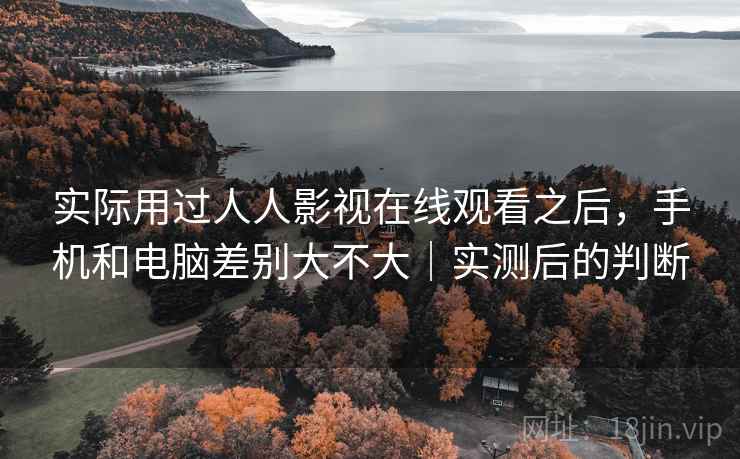 实际用过人人影视在线观看之后，手机和电脑差别大不大｜实测后的判断