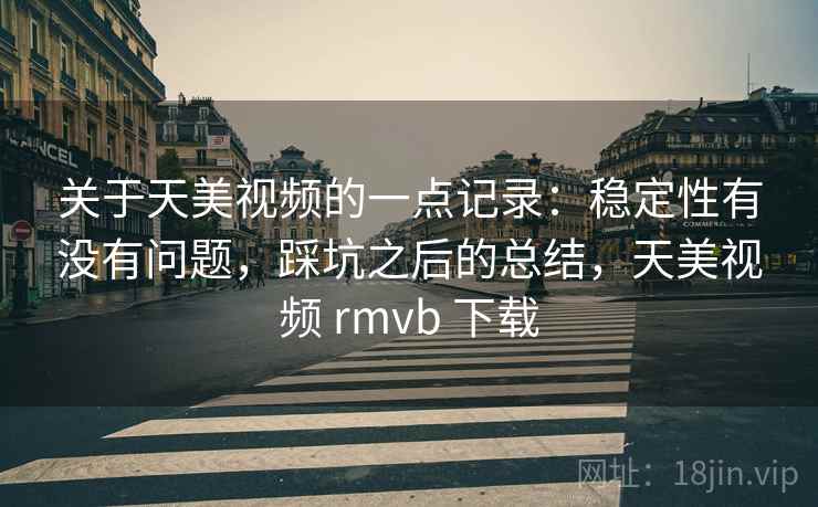 关于天美视频的一点记录：稳定性有没有问题，踩坑之后的总结，天美视频 rmvb 下载