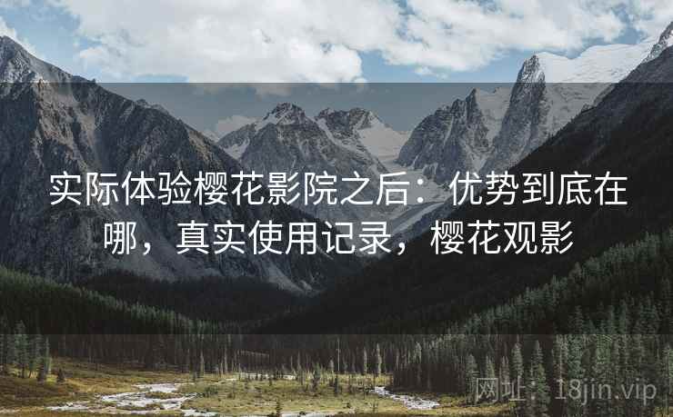 实际体验樱花影院之后：优势到底在哪，真实使用记录，樱花观影