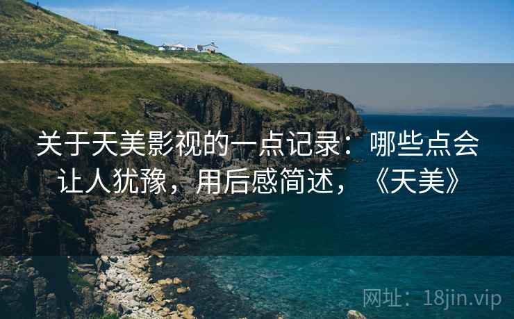 关于天美影视的一点记录：哪些点会让人犹豫，用后感简述，《天美》