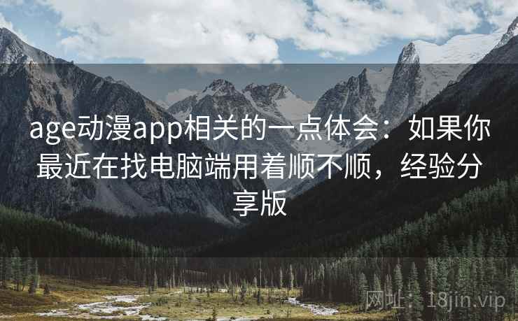 age动漫app相关的一点体会：如果你最近在找电脑端用着顺不顺，经验分享版