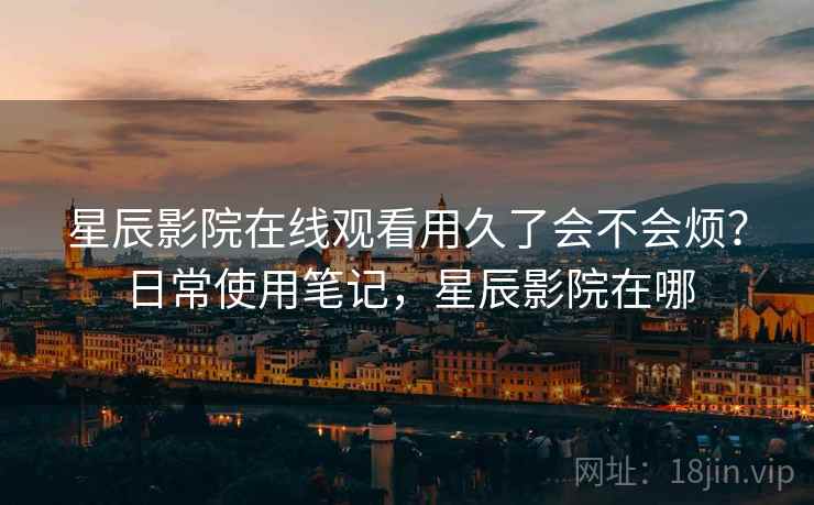星辰影院在线观看用久了会不会烦？日常使用笔记，星辰影院在哪