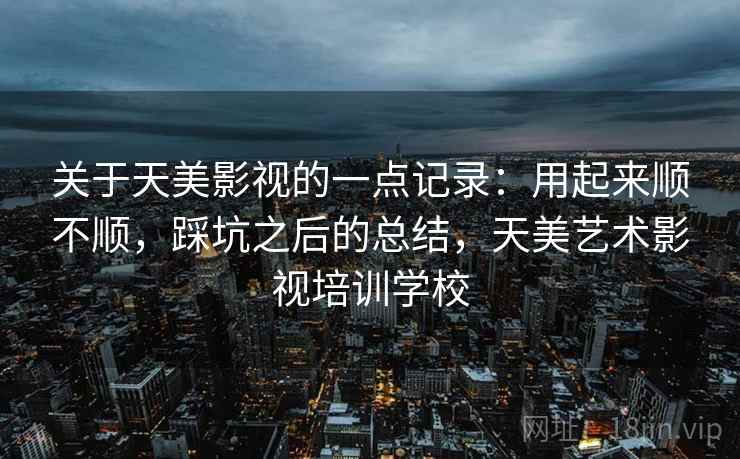 关于天美影视的一点记录：用起来顺不顺，踩坑之后的总结，天美艺术影视培训学校