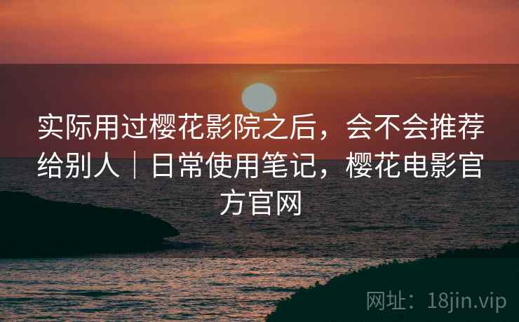 实际用过樱花影院之后，会不会推荐给别人｜日常使用笔记，樱花电影官方官网