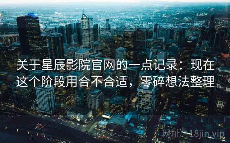 关于星辰影院官网的一点记录：现在这个阶段用合不合适，零碎想法整理