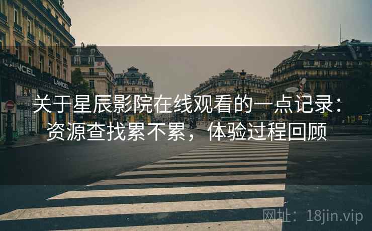 关于星辰影院在线观看的一点记录：资源查找累不累，体验过程回顾