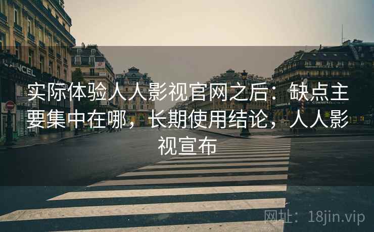 实际体验人人影视官网之后：缺点主要集中在哪，长期使用结论，人人影视宣布