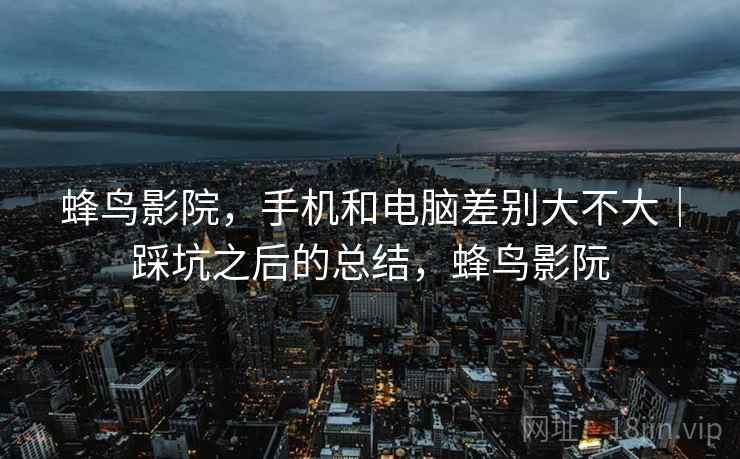 蜂鸟影院，手机和电脑差别大不大｜踩坑之后的总结，蜂鸟影阮