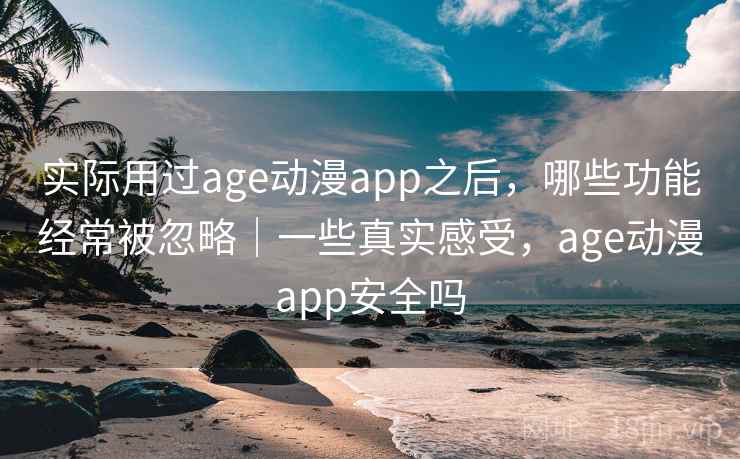 实际用过age动漫app之后，哪些功能经常被忽略｜一些真实感受，age动漫app安全吗