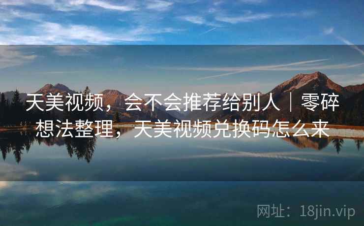天美视频，会不会推荐给别人｜零碎想法整理，天美视频兑换码怎么来