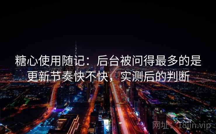 糖心使用随记：后台被问得最多的是更新节奏快不快，实测后的判断