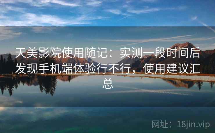 天美影院使用随记：实测一段时间后发现手机端体验行不行，使用建议汇总