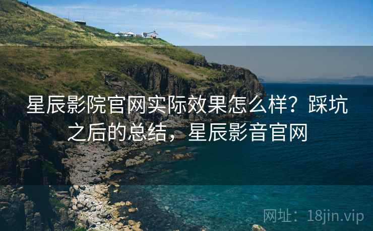 星辰影院官网实际效果怎么样？踩坑之后的总结，星辰影音官网