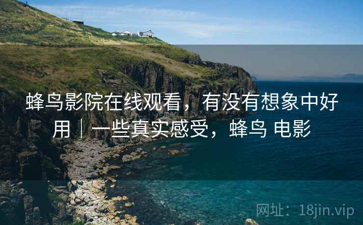 蜂鸟影院在线观看，有没有想象中好用｜一些真实感受，蜂鸟 电影