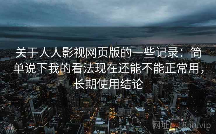 关于人人影视网页版的一些记录：简单说下我的看法现在还能不能正常用，长期使用结论