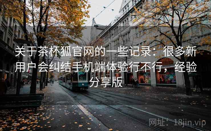 关于茶杯狐官网的一些记录：很多新用户会纠结手机端体验行不行，经验分享版